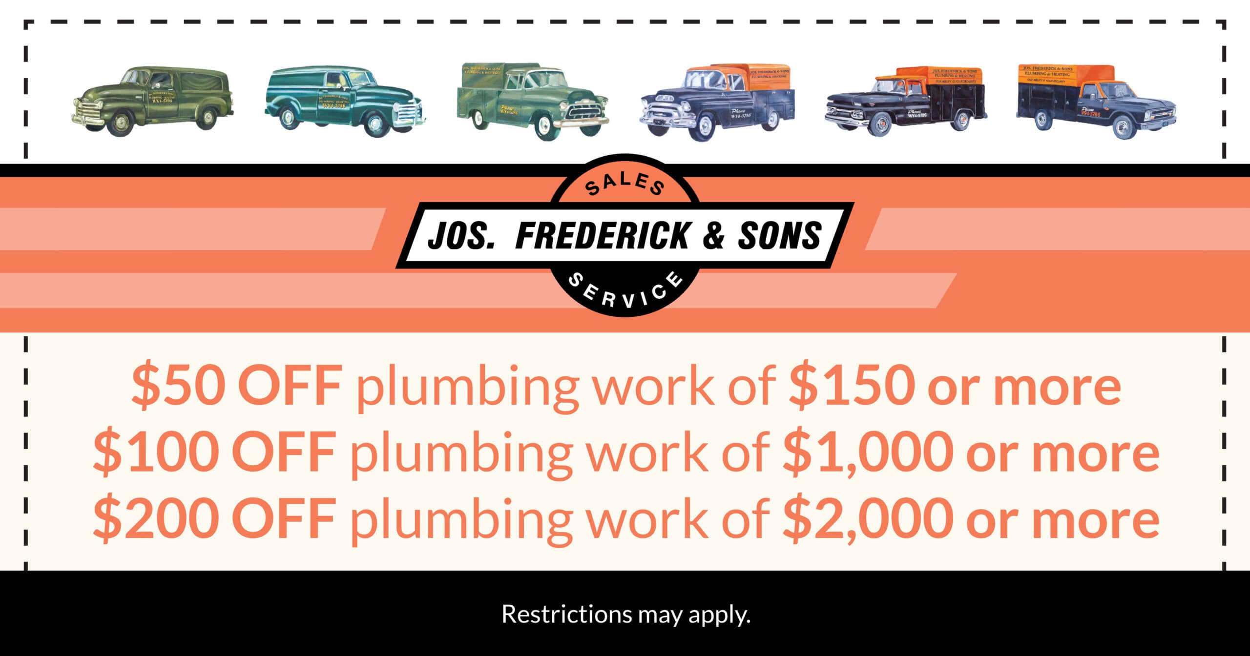 $50 off plumbing work of $150 or more. $100 off plumbing work of $1,000 or more. $200 off plumbing work of $2,000 or more. Restrictions may apply. Call for details.